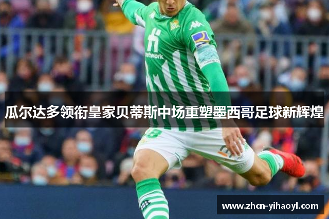 瓜尔达多领衔皇家贝蒂斯中场重塑墨西哥足球新辉煌