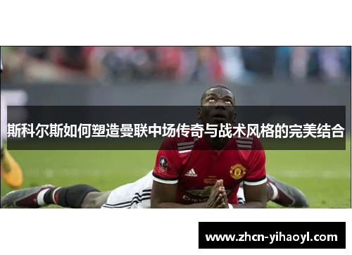 斯科尔斯如何塑造曼联中场传奇与战术风格的完美结合