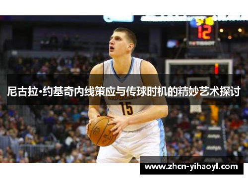 尼古拉·约基奇内线策应与传球时机的精妙艺术探讨