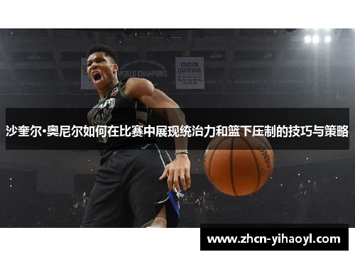 沙奎尔·奥尼尔如何在比赛中展现统治力和篮下压制的技巧与策略