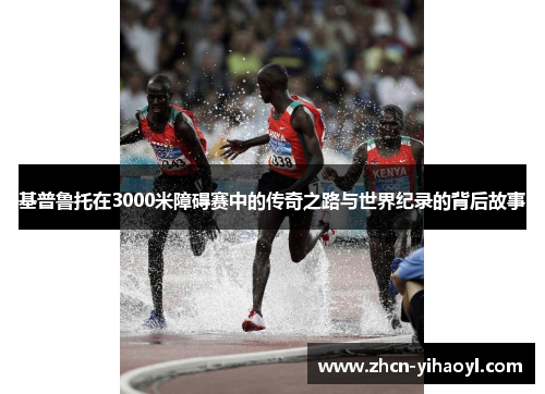 基普鲁托在3000米障碍赛中的传奇之路与世界纪录的背后故事