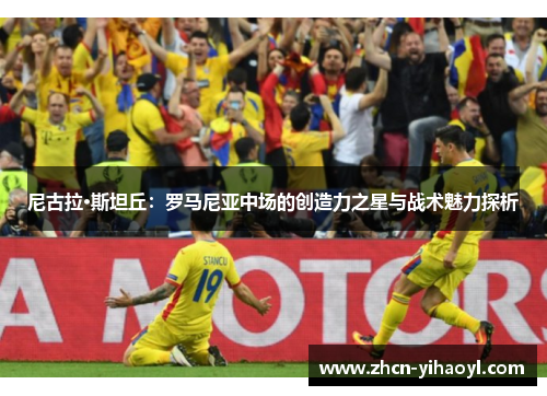 尼古拉·斯坦丘：罗马尼亚中场的创造力之星与战术魅力探析
