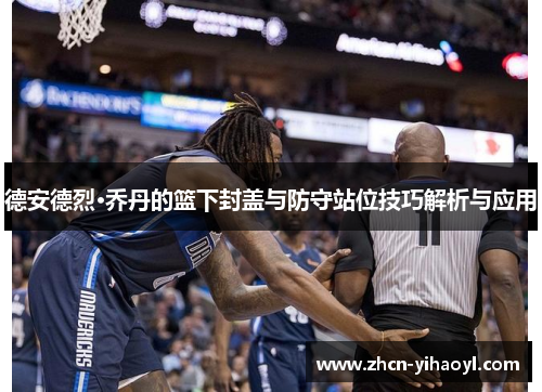 德安德烈·乔丹的篮下封盖与防守站位技巧解析与应用