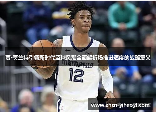贾·莫兰特引领新时代篮球风潮全面解析场推进速度的战略意义