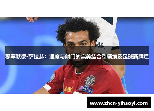 穆罕默德·萨拉赫：速度与射门的完美结合引领埃及足球新辉煌