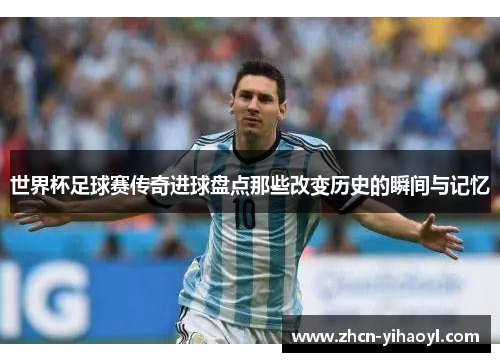 世界杯足球赛传奇进球盘点那些改变历史的瞬间与记忆