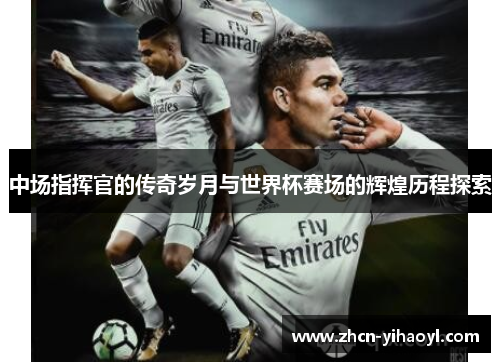中场指挥官的传奇岁月与世界杯赛场的辉煌历程探索