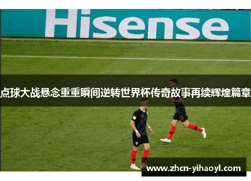 点球大战悬念重重瞬间逆转世界杯传奇故事再续辉煌篇章