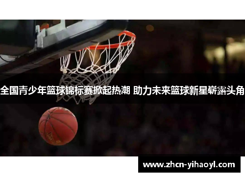 全国青少年篮球锦标赛掀起热潮 助力未来篮球新星崭露头角