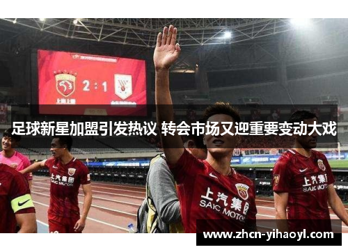 足球新星加盟引发热议 转会市场又迎重要变动大戏