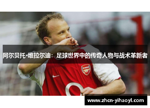 阿尔贝托·维拉尔迪：足球世界中的传奇人物与战术革新者
