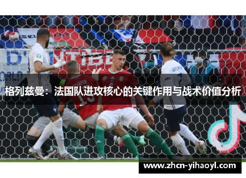 格列兹曼：法国队进攻核心的关键作用与战术价值分析