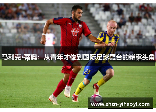 马利克·蒂奥：从青年才俊到国际足球舞台的崭露头角