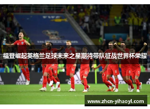 福登崛起英格兰足球未来之星期待带队征战世界杯荣耀
