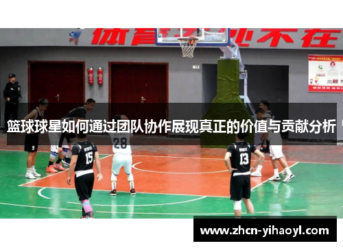 篮球球星如何通过团队协作展现真正的价值与贡献分析