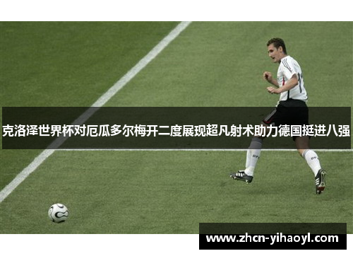 克洛泽世界杯对厄瓜多尔梅开二度展现超凡射术助力德国挺进八强