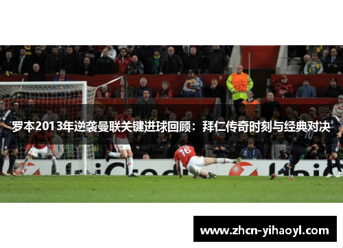 罗本2013年逆袭曼联关键进球回顾：拜仁传奇时刻与经典对决