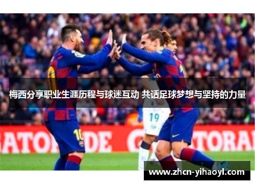 梅西分享职业生涯历程与球迷互动 共话足球梦想与坚持的力量
