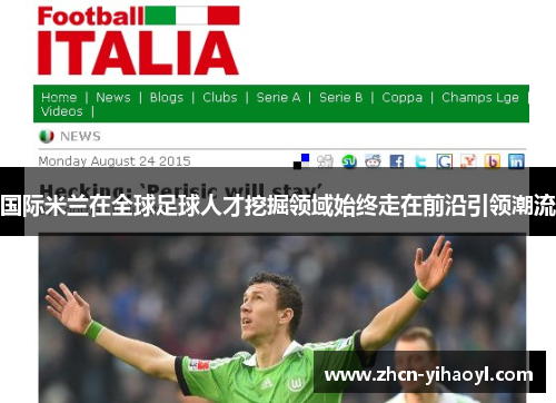 国际米兰在全球足球人才挖掘领域始终走在前沿引领潮流