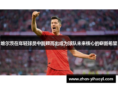 维尔茨在年轻球员中脱颖而出成为球队未来核心的崭新希望