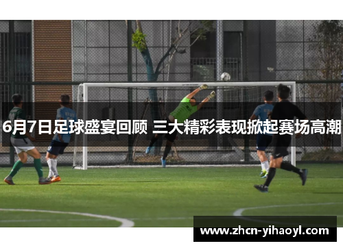 6月7日足球盛宴回顾 三大精彩表现掀起赛场高潮