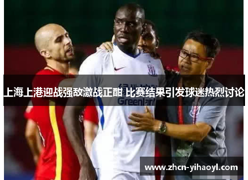 上海上港迎战强敌激战正酣 比赛结果引发球迷热烈讨论