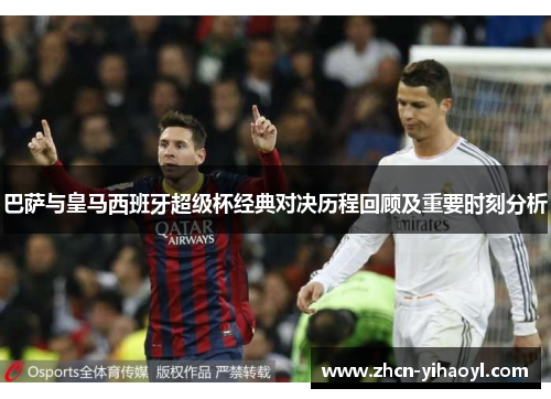 巴萨与皇马西班牙超级杯经典对决历程回顾及重要时刻分析