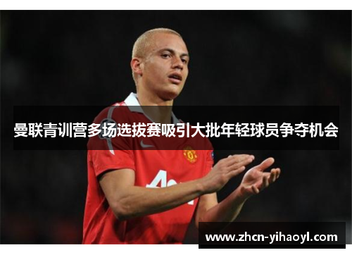 曼联青训营多场选拔赛吸引大批年轻球员争夺机会
