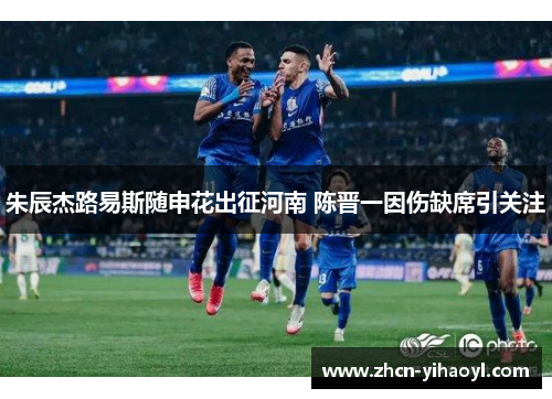 朱辰杰路易斯随申花出征河南 陈晋一因伤缺席引关注