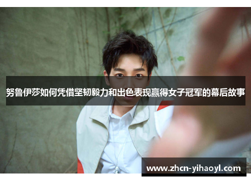 努鲁伊莎如何凭借坚韧毅力和出色表现赢得女子冠军的幕后故事
