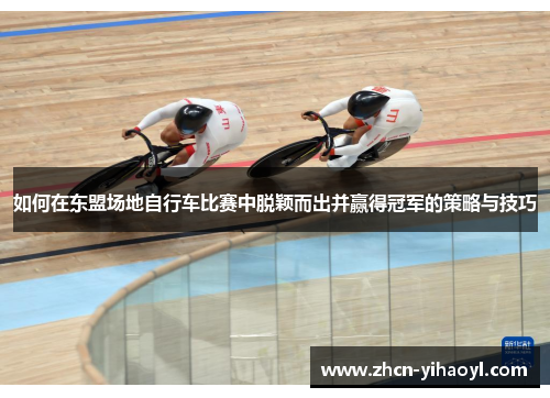 如何在东盟场地自行车比赛中脱颖而出并赢得冠军的策略与技巧