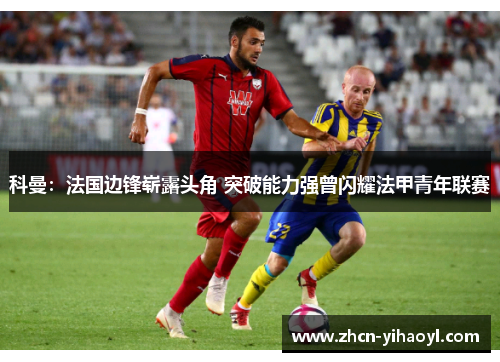 科曼：法国边锋崭露头角 突破能力强曾闪耀法甲青年联赛