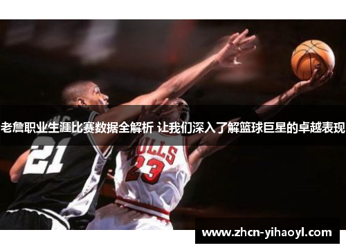 老詹职业生涯比赛数据全解析 让我们深入了解篮球巨星的卓越表现