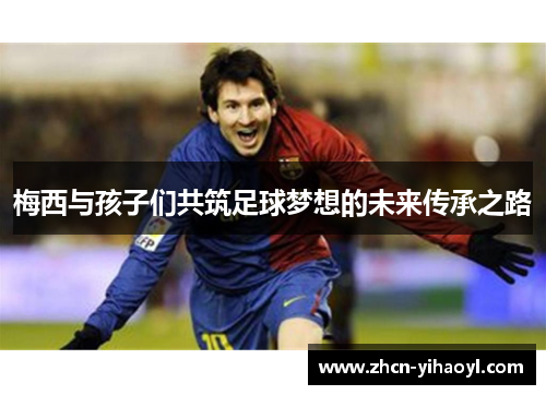 梅西与孩子们共筑足球梦想的未来传承之路