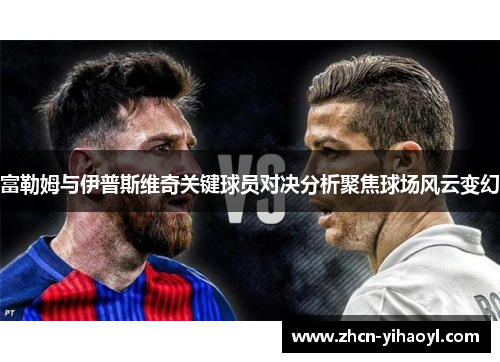 富勒姆与伊普斯维奇关键球员对决分析聚焦球场风云变幻