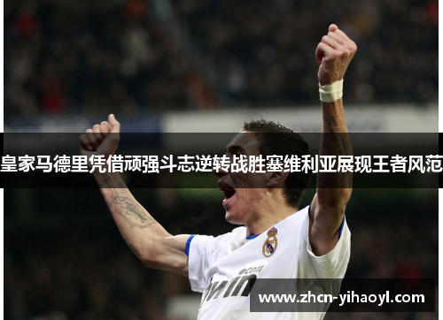 皇家马德里凭借顽强斗志逆转战胜塞维利亚展现王者风范