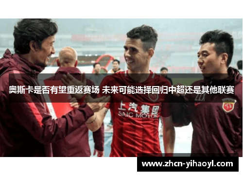 奥斯卡是否有望重返赛场 未来可能选择回归中超还是其他联赛