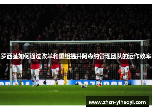 罗西基如何通过改革和重组提升阿森纳管理团队的运作效率